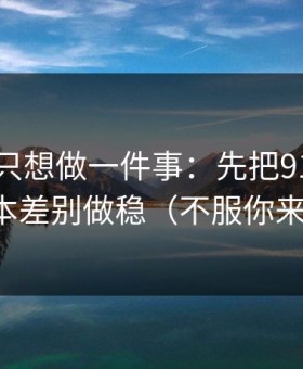 如果你只想做一件事：先把91视频的版本差别做稳（不服你来试）