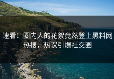 速看！圈内人的花絮竟然登上黑料网热搜，热议引爆社交圈