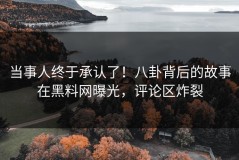 当事人终于承认了！八卦背后的故事在黑料网曝光，评论区炸裂