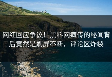 网红回应争议！黑料网疯传的秘闻背后竟然是刷屏不断，评论区炸裂