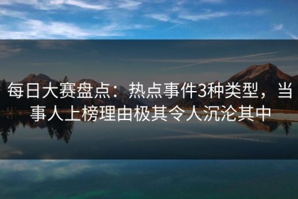 每日大赛盘点：热点事件3种类型，当事人上榜理由极其令人沉沦其中