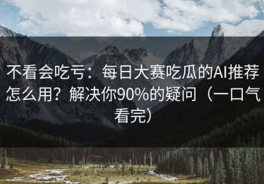 不看会吃亏：每日大赛吃瓜的AI推荐怎么用？解决你90%的疑问（一口气看完）