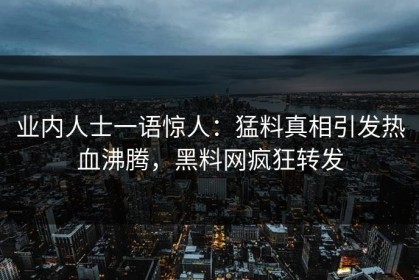 业内人士一语惊人：猛料真相引发热血沸腾，黑料网疯狂转发