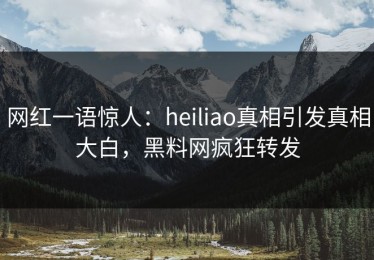 网红一语惊人：heiliao真相引发真相大白，黑料网疯狂转发