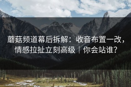 蘑菇频道幕后拆解：收音布置一改，情感拉扯立刻高级｜你会站谁？