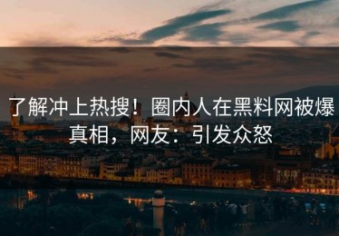 了解冲上热搜！圈内人在黑料网被爆真相，网友：引发众怒