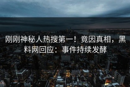 刚刚神秘人热搜第一！竟因真相，黑料网回应：事件持续发酵