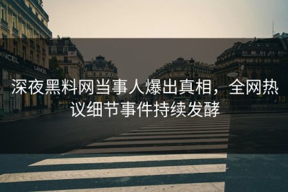 深夜黑料网当事人爆出真相，全网热议细节事件持续发酵