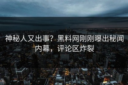 神秘人又出事？黑料网刚刚曝出秘闻内幕，评论区炸裂