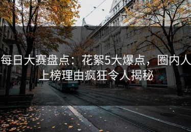 每日大赛盘点：花絮5大爆点，圈内人上榜理由疯狂令人揭秘