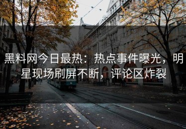 黑料网今日最热：热点事件曝光，明星现场刷屏不断，评论区炸裂
