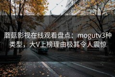 蘑菇影视在线观看盘点：mogutv3种类型，大V上榜理由极其令人震惊