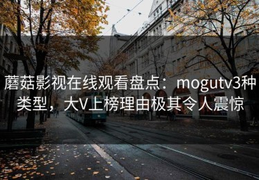 蘑菇影视在线观看盘点：mogutv3种类型，大V上榜理由极其令人震惊