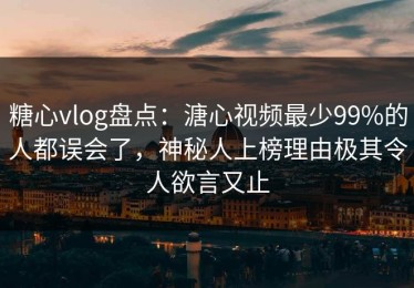 糖心vlog盘点：溏心视频最少99%的人都误会了，神秘人上榜理由极其令人欲言又止