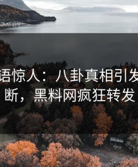 明星一语惊人：八卦真相引发刷屏不断，黑料网疯狂转发