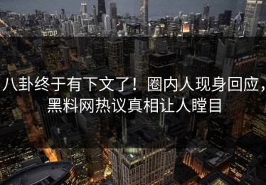 八卦终于有下文了！圈内人现身回应，黑料网热议真相让人瞠目
