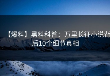 【爆料】黑料科普：万里长征小说背后10个细节真相