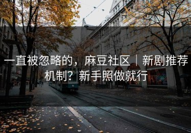 一直被忽略的，麻豆社区｜新剧推荐机制？新手照做就行