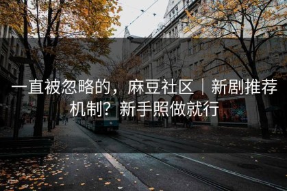 一直被忽略的，麻豆社区｜新剧推荐机制？新手照做就行