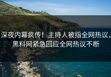 深夜内幕疯传！主持人被指全网热议，黑料网紧急回应全网热议不断