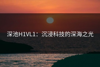 深池H1VL1：沉浸科技的深海之光