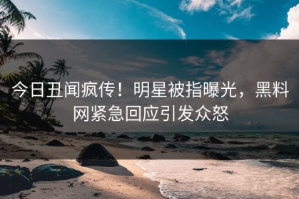 今日丑闻疯传！明星被指曝光，黑料网紧急回应引发众怒