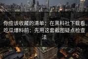 你应该收藏的清单：在黑料社下载看吃瓜爆料前：先用这套截图疑点检查法