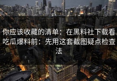 你应该收藏的清单：在黑料社下载看吃瓜爆料前：先用这套截图疑点检查法