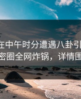 主持人在中午时分遭遇八卦引发联想，微密圈全网炸锅，详情围观