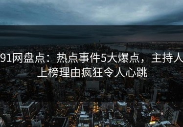 91网盘点：热点事件5大爆点，主持人上榜理由疯狂令人心跳