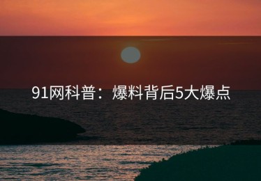 91网科普：爆料背后5大爆点
