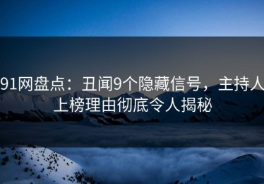 91网盘点：丑闻9个隐藏信号，主持人上榜理由彻底令人揭秘