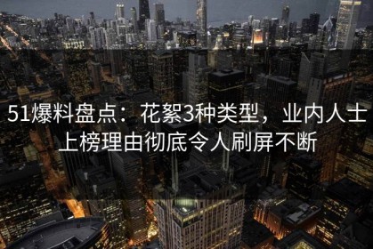 51爆料盘点：花絮3种类型，业内人士上榜理由彻底令人刷屏不断