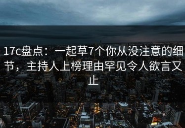 17c盘点：一起草7个你从没注意的细节，主持人上榜理由罕见令人欲言又止