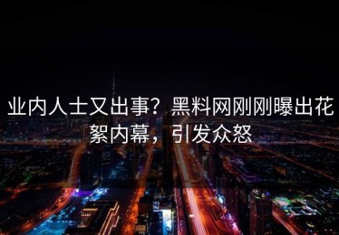 业内人士又出事？黑料网刚刚曝出花絮内幕，引发众怒