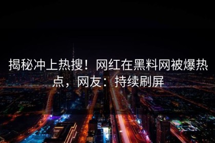 揭秘冲上热搜！网红在黑料网被爆热点，网友：持续刷屏