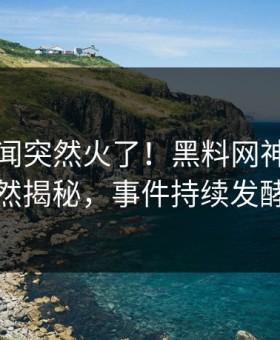 刚刚秘闻突然火了！黑料网神秘人居然揭秘，事件持续发酵