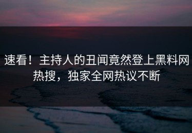 速看！主持人的丑闻竟然登上黑料网热搜，独家全网热议不断