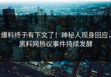 爆料终于有下文了！神秘人现身回应，黑料网热议事件持续发酵