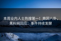 本周业内人士热搜第一！竟因八卦，黑料网回应：事件持续发酵