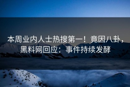 本周业内人士热搜第一！竟因八卦，黑料网回应：事件持续发酵