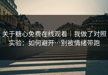 关于糖心免费在线观看｜我做了对照实验：如何避开…别被情绪带跑