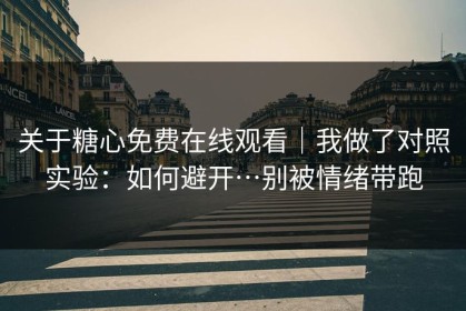 关于糖心免费在线观看｜我做了对照实验：如何避开…别被情绪带跑