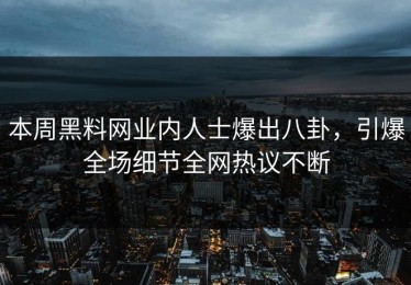本周黑料网业内人士爆出八卦，引爆全场细节全网热议不断