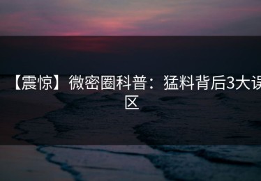 【震惊】微密圈科普：猛料背后3大误区