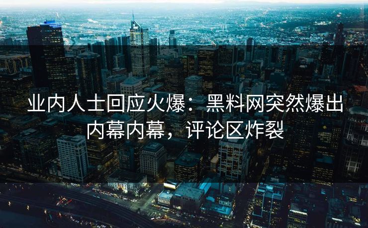业内人士回应火爆：黑料网突然爆出内幕内幕，评论区炸裂