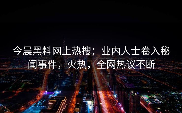 今晨黑料网上热搜：业内人士卷入秘闻事件，火热，全网热议不断