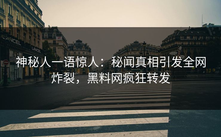 神秘人一语惊人：秘闻真相引发全网炸裂，黑料网疯狂转发
