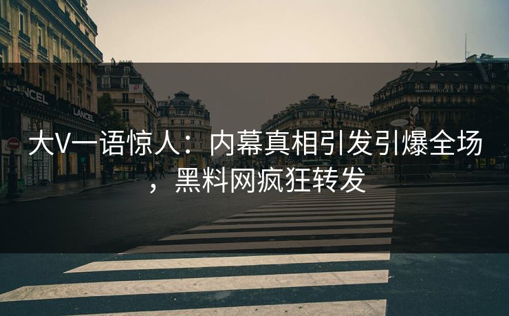 大V一语惊人：内幕真相引发引爆全场，黑料网疯狂转发