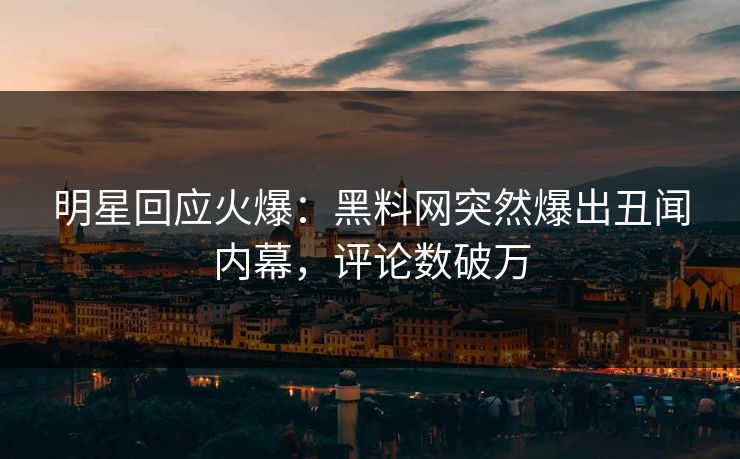 明星回应火爆：黑料网突然爆出丑闻内幕，评论数破万
